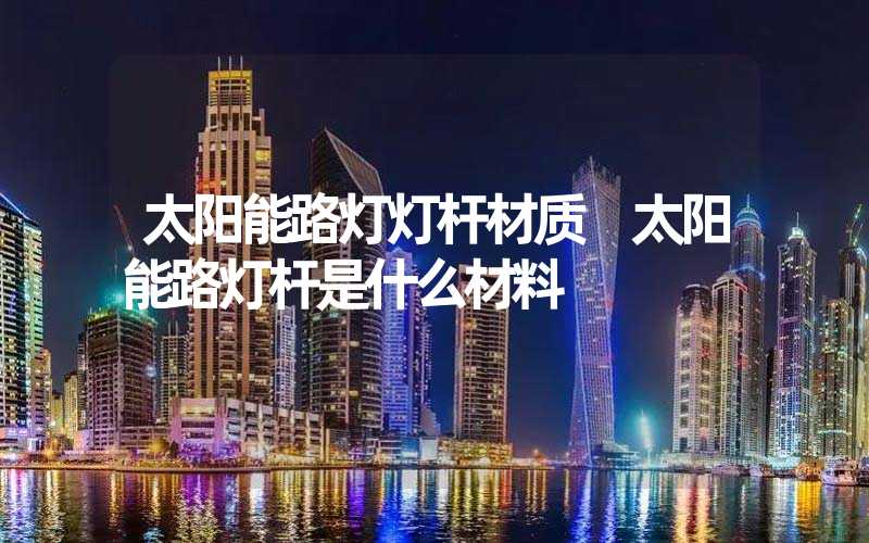 太阳能路灯灯杆材质 太阳能路灯杆是什么材料